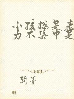 小孩总是老注意力不集中是怎么回事