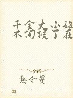 千金大小姐,我不伺候了在线