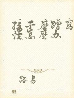 孩子磨蹭写作业慢怎么办