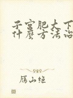 子宫肥大下垂用什么方法治疗最快