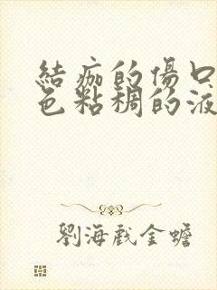 结痂的伤口有黄色粘稠的液体