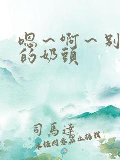 嗯～啊～别揉我的奶头