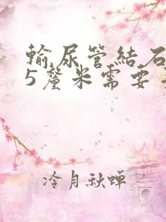 输尿管结石0.5厘米需要手术吗