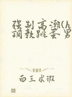 强制高潮(h)调教跳蛋男男小说