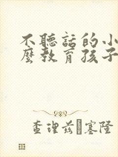 不听话的小孩怎么教育孩子