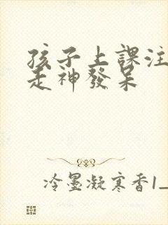 孩子上课注意力走神发呆