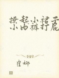 撩起小裙子扒下小内裤打屁股