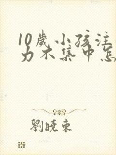 10岁小孩注意力不集中怎么回事