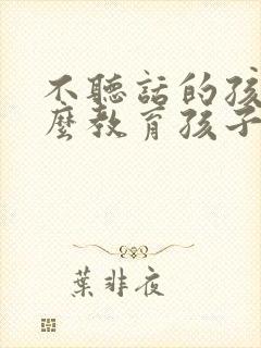 不听话的孩子怎么教育孩子