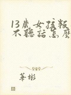 13岁女孩叛逆不听话怎么办