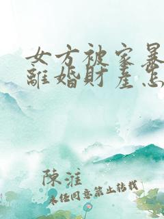 女方被家暴起诉离婚财产怎么分割