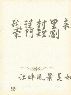 我从村里来炸翻豪门短剧