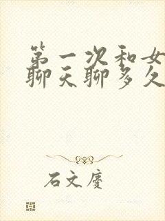 第一次和女孩子聊天聊多久合适