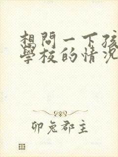 想问一下孩子在学校的情况怎么问