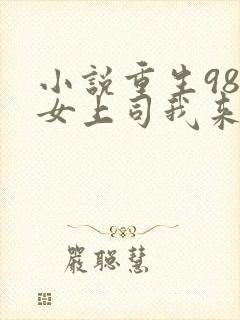 小说重生98美女上司我来啦在线阅读