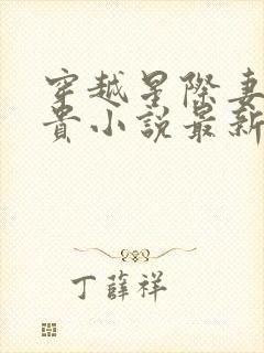 穿越星际妻荣夫贵小说最新章节列表最