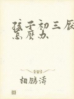 孩子初三厌学了怎么办