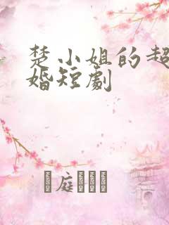 楚小姐的超甜宠婚短剧