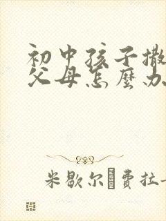 初中孩子撒谎骗父母怎么办