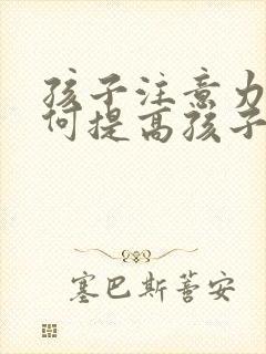 孩子注意力差如何提高孩子专注力