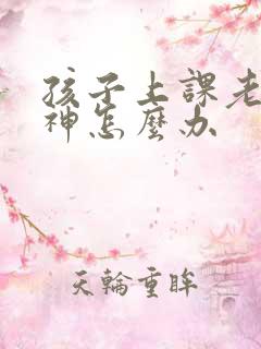 孩子上课老是走神怎么办