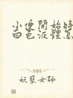 小便开始时尿出白色液体怎么回事