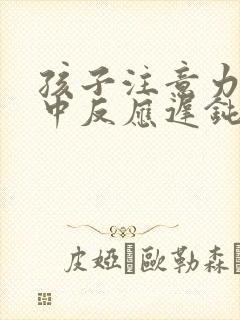 孩子注意力不集中反应迟钝是怎么回事