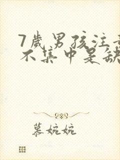 7岁男孩注意力不集中是缺少什么