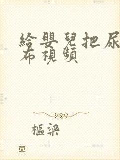 给婴儿把尿换尿布视频