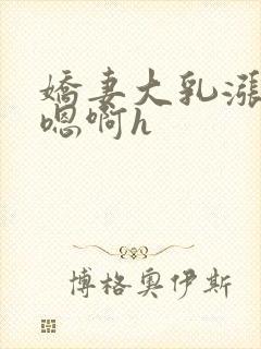 娇妻大乳涨奶头嗯啊h