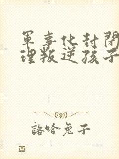 军事化封闭式管理叛逆孩子的学校靠谱吗