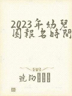 2023年幼儿园报名时间