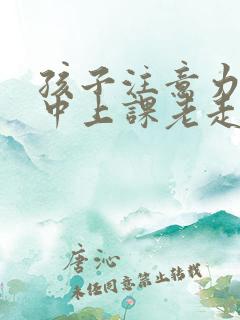 孩子注意力不集中上课老走神是缺什么