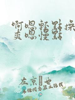 啊嗯轻点操啊好爽嗯慢点