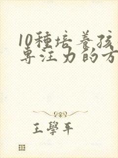 10种培养孩子专注力的方法