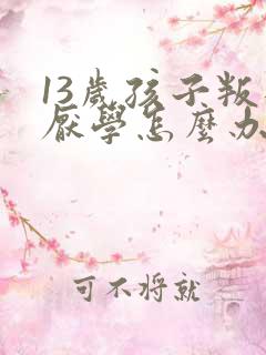 13岁孩子叛逆厌学怎么办