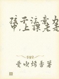 孩子注意力不集中,上课老走神