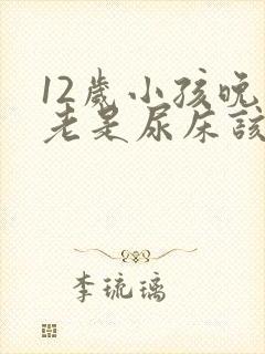 12岁小孩晚上老是尿床该怎么办