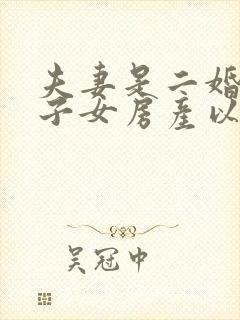 夫妻是二婚各有子女房产以后给谁