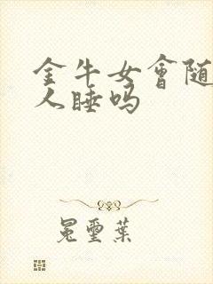 金牛女会随便和人睡吗