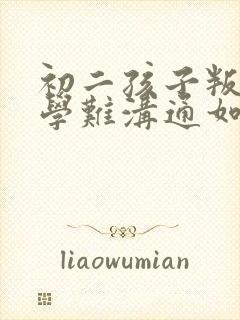初二孩子叛逆厌学难沟通如何引导
