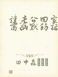 让老公回家高情商幽默的话