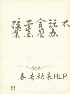 孩子贪玩不写作业怎么办