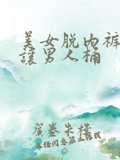 美女脱内裤长腿让男人桶