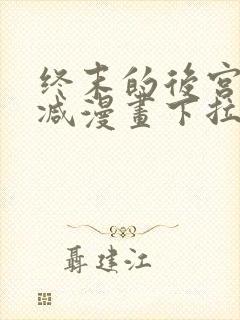 终末的后宫无删减漫画下拉式