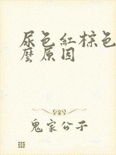 尿色红棕色是什么原因