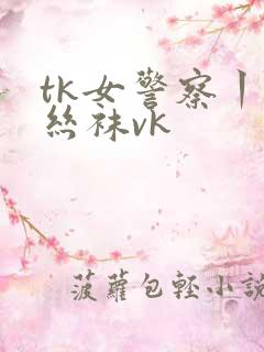 tk女警察丨脱丝袜vk