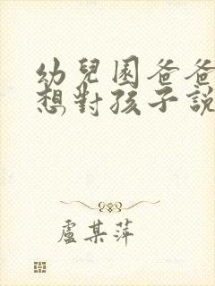 幼儿园爸爸妈妈想对孩子说的话