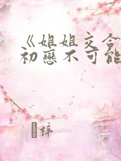 《姐姐交合我的初恋不可能是亲姐姐