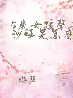 5岁女孩声音变沙哑是怎么回事